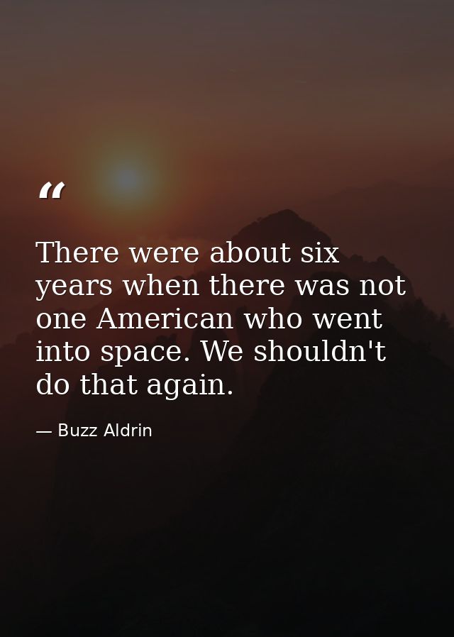 There were about six years when there was not one American who went into space. We shouldn't do that again. — Buzz Aldrin