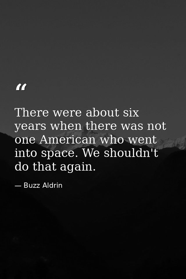 There were about six years when there was not one American who went into space. We shouldn't do that again. — Buzz Aldrin