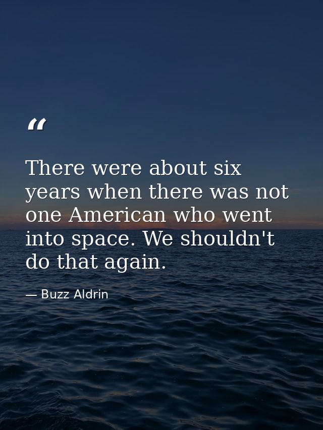 There were about six years when there was not one American who went into space. We shouldn't do that again. — Buzz Aldrin