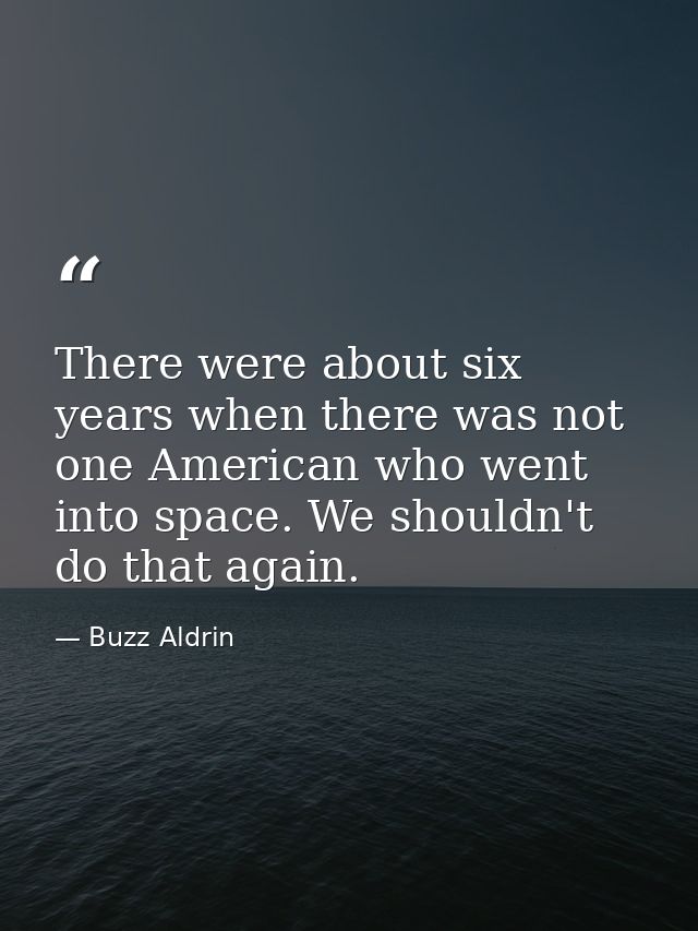 There were about six years when there was not one American who went into space. We shouldn't do that again. — Buzz Aldrin