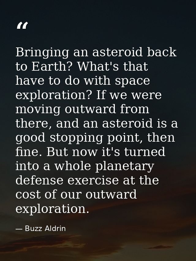 Bringing an asteroid back to Earth? What's that have to do with space exploration? If we were moving outward from there, — Buzz Aldrin
