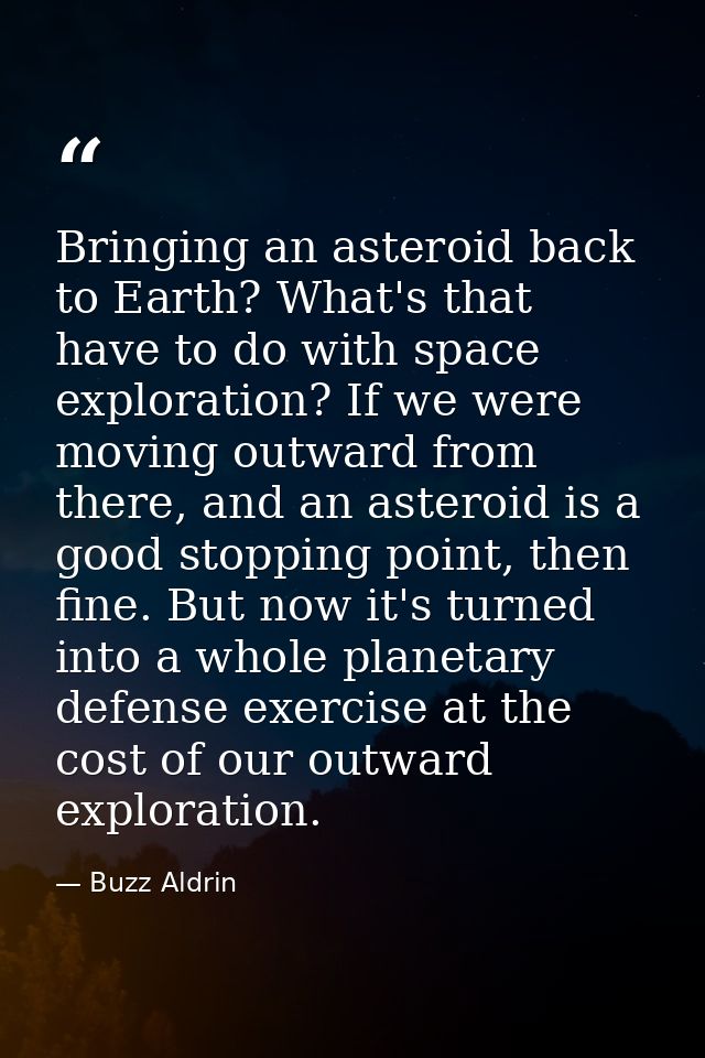 Bringing an asteroid back to Earth? What's that have to do with space exploration? If we were moving outward from there, — Buzz Aldrin
