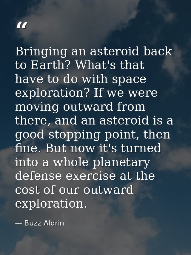 Bringing an asteroid back to Earth? What's that have to do with space exploration? If we were moving outward from there, — Buzz Aldrin