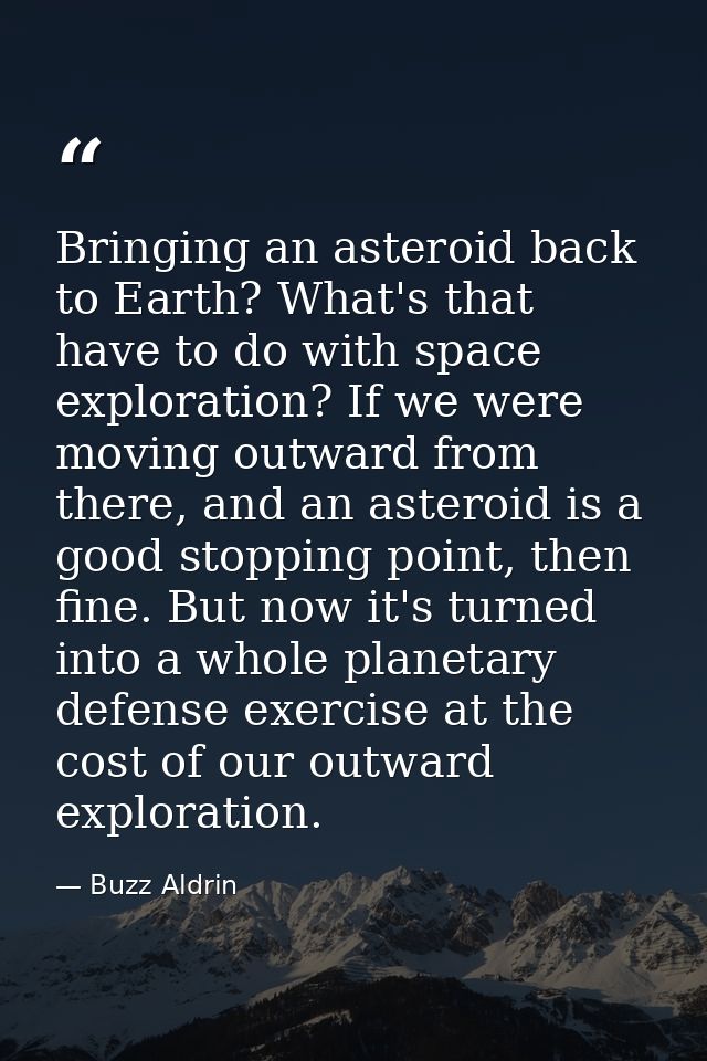 Bringing an asteroid back to Earth? What's that have to do with space exploration? If we were moving outward from there, — Buzz Aldrin