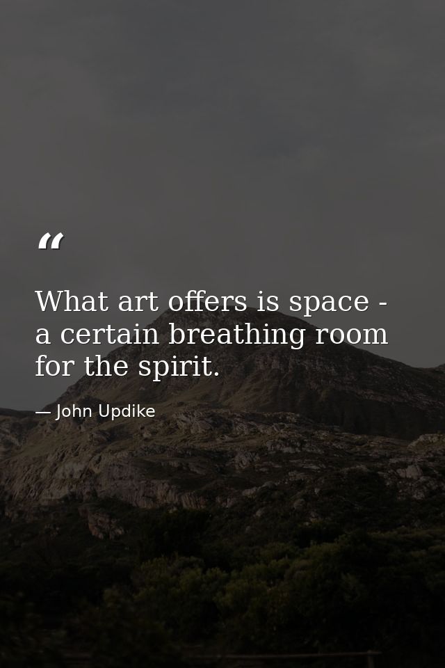 What art offers is space - a certain breathing room for the spirit. — John Updike