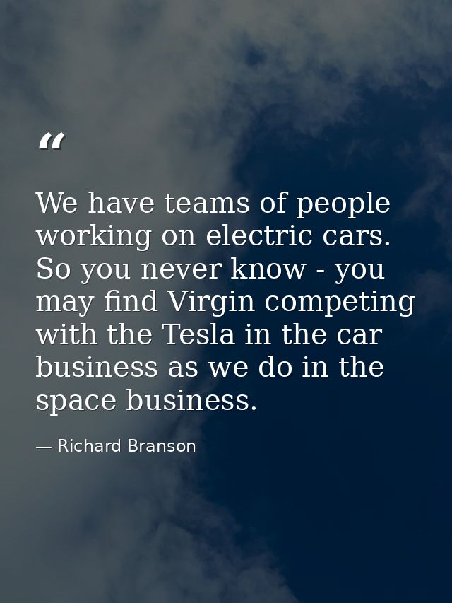 We have teams of people working on electric cars. So you never know - you may find Virgin competing with the Tesla in th — Richard Branson