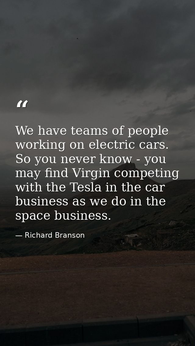 We have teams of people working on electric cars. So you never know - you may find Virgin competing with the Tesla in th — Richard Branson