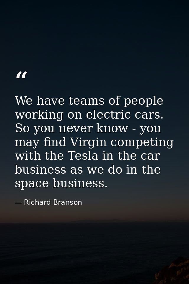 We have teams of people working on electric cars. So you never know - you may find Virgin competing with the Tesla in th — Richard Branson