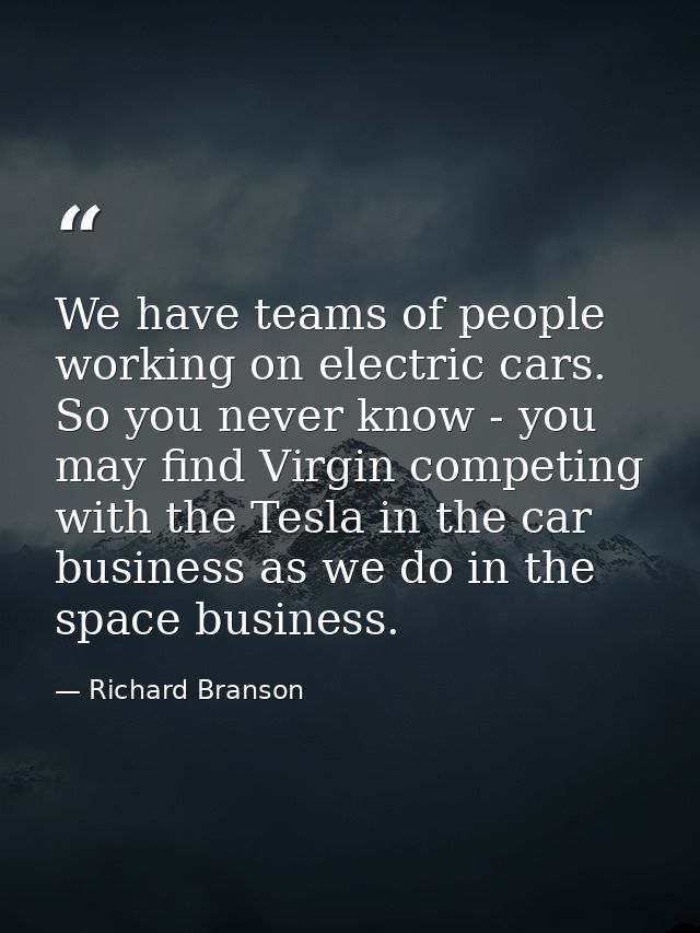 We have teams of people working on electric cars. So you never know - you may find Virgin competing with the Tesla in th — Richard Branson