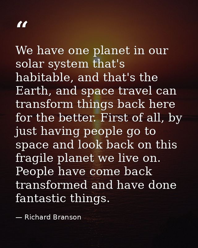 We have one planet in our solar system that's habitable, and that's the Earth, and space travel can transform things bac — Richard Branson