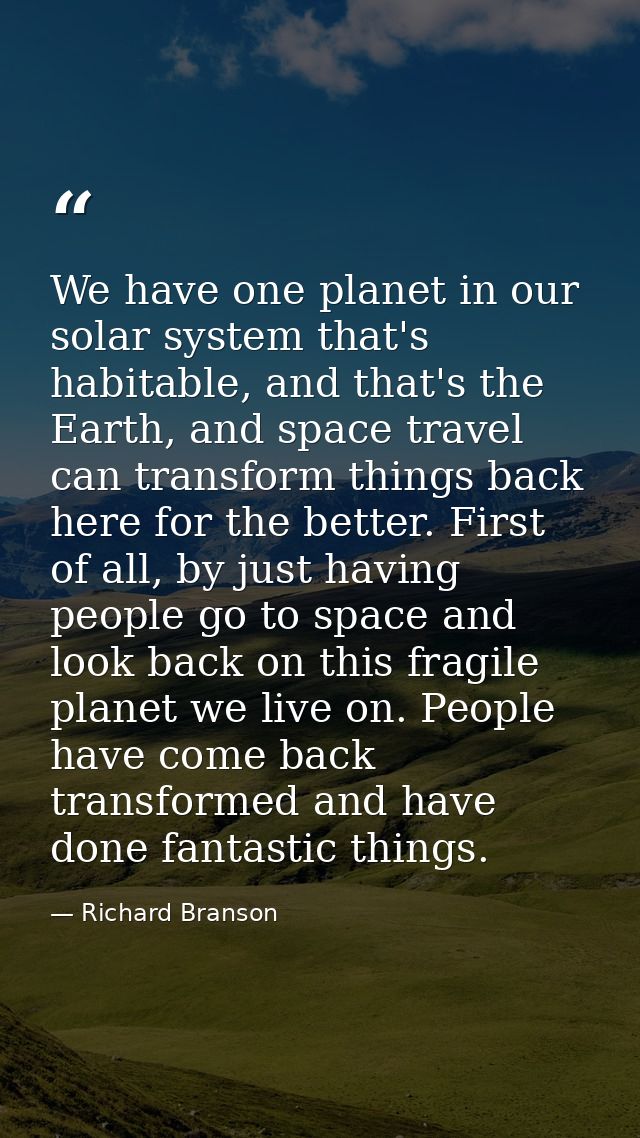 We have one planet in our solar system that's habitable, and that's the Earth, and space travel can transform things bac — Richard Branson