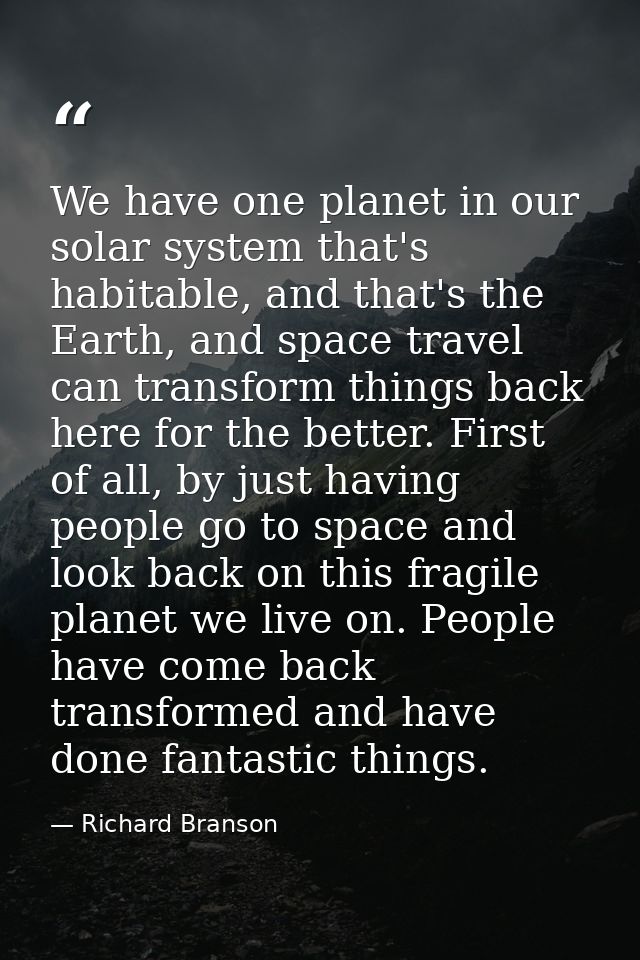 We have one planet in our solar system that's habitable, and that's the Earth, and space travel can transform things bac — Richard Branson