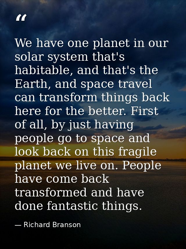 We have one planet in our solar system that's habitable, and that's the Earth, and space travel can transform things bac — Richard Branson