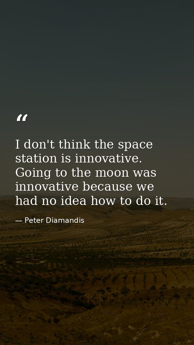 I don't think the space station is innovative. Going to the moon was innovative because we had no idea how to do it. — Peter Diamandis