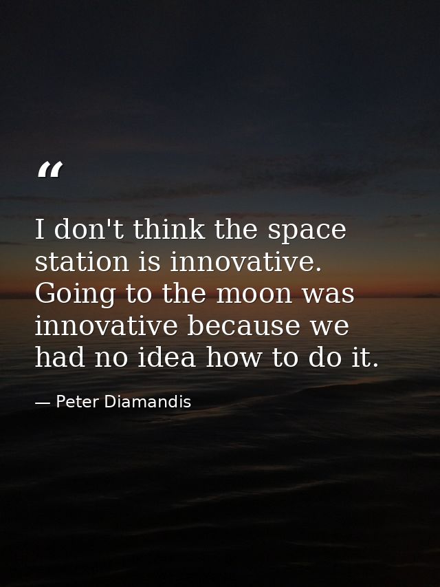 I don't think the space station is innovative. Going to the moon was innovative because we had no idea how to do it. — Peter Diamandis