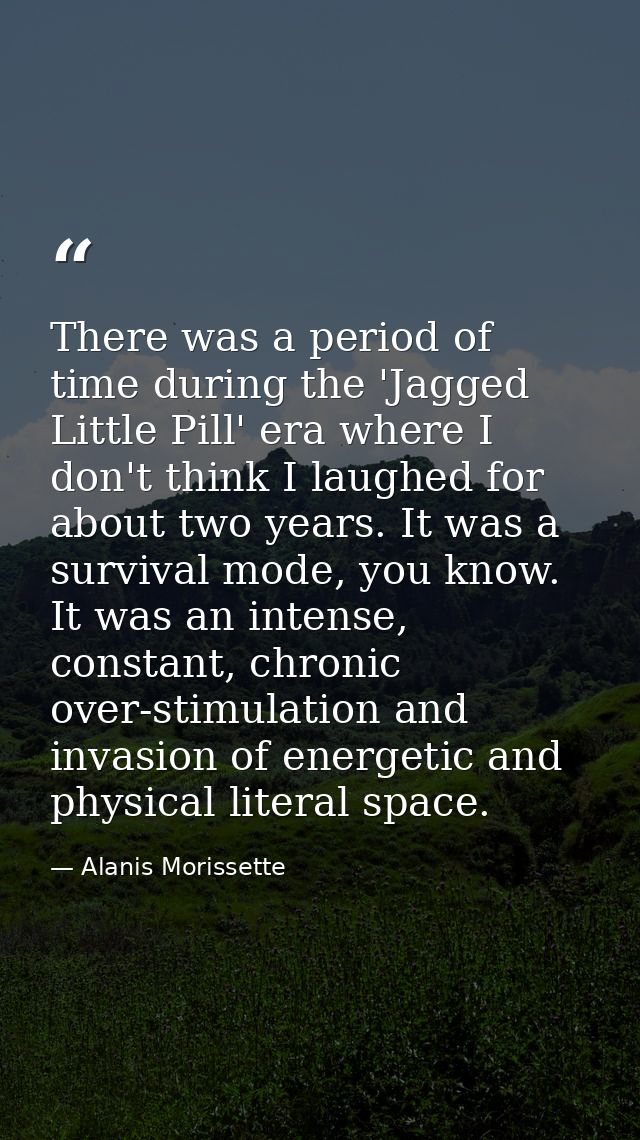 There was a period of time during the 'Jagged Little Pill' era where I don't think I laughed for about two years. It was — Alanis Morissette