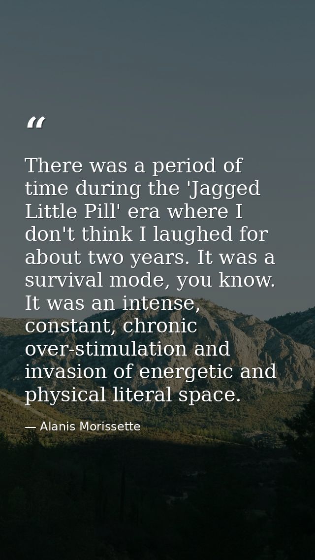 There was a period of time during the 'Jagged Little Pill' era where I don't think I laughed for about two years. It was — Alanis Morissette