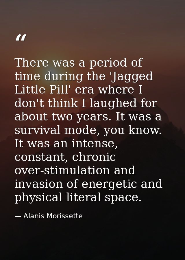 There was a period of time during the 'Jagged Little Pill' era where I don't think I laughed for about two years. It was — Alanis Morissette