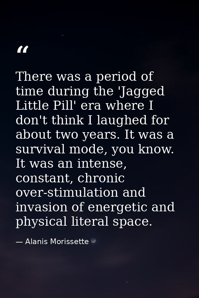 There was a period of time during the 'Jagged Little Pill' era where I don't think I laughed for about two years. It was — Alanis Morissette
