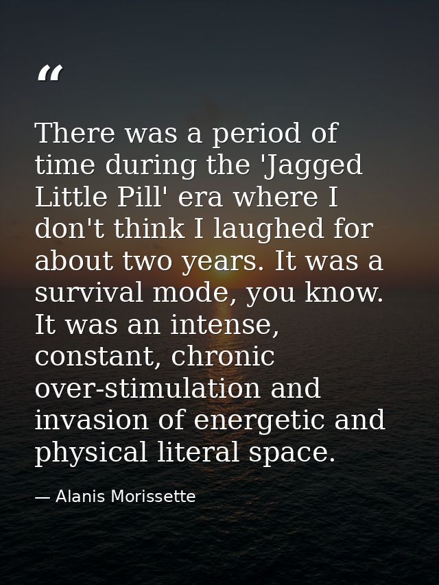 There was a period of time during the 'Jagged Little Pill' era where I don't think I laughed for about two years. It was — Alanis Morissette