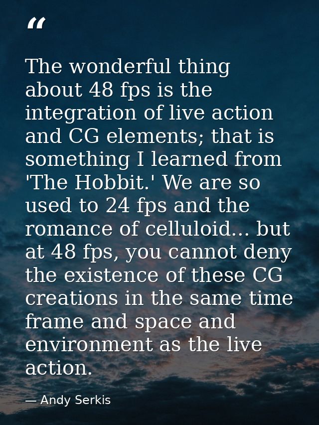 The wonderful thing about 48 fps is the integration of live action and CG elements; that is something I learned from 'Th — Andy Serkis