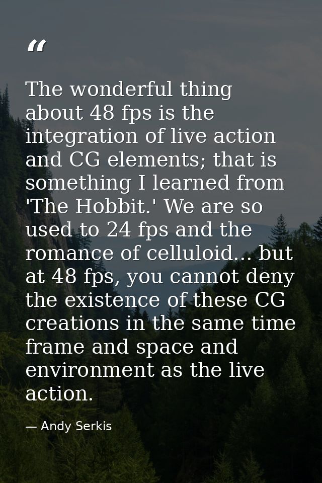 The wonderful thing about 48 fps is the integration of live action and CG elements; that is something I learned from 'Th — Andy Serkis