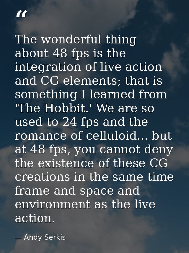 The wonderful thing about 48 fps is the integration of live action and CG elements; that is something I learned from 'Th — Andy Serkis