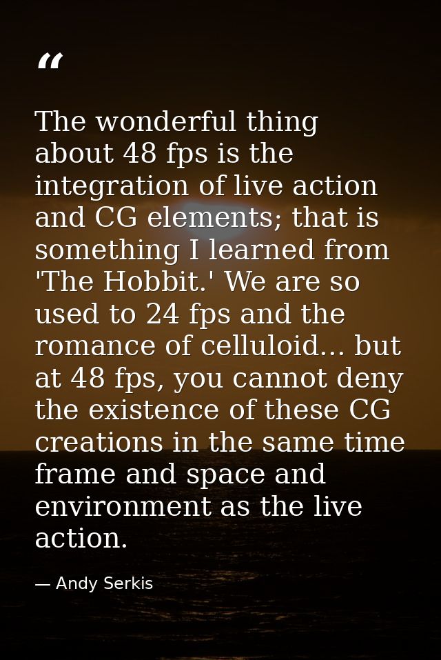 The wonderful thing about 48 fps is the integration of live action and CG elements; that is something I learned from 'Th — Andy Serkis