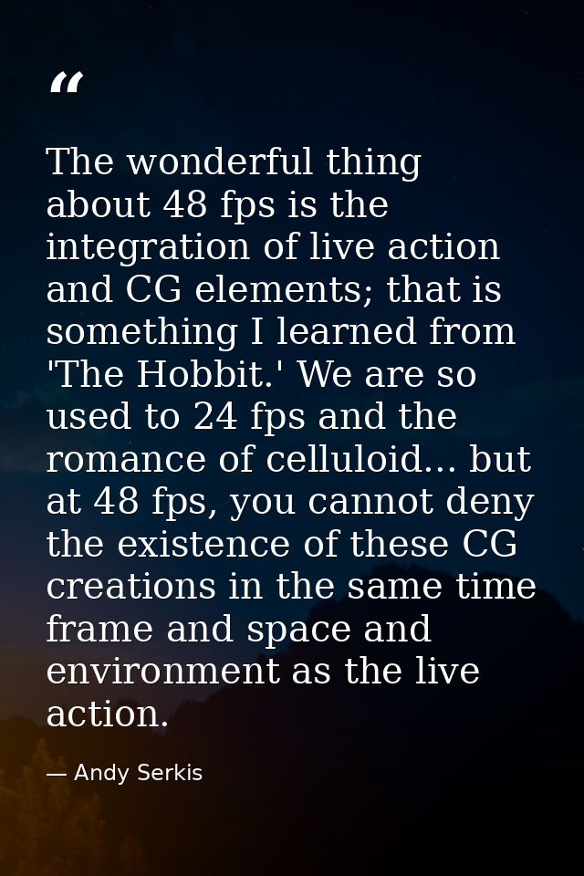 The wonderful thing about 48 fps is the integration of live action and CG elements; that is something I learned from 'Th — Andy Serkis