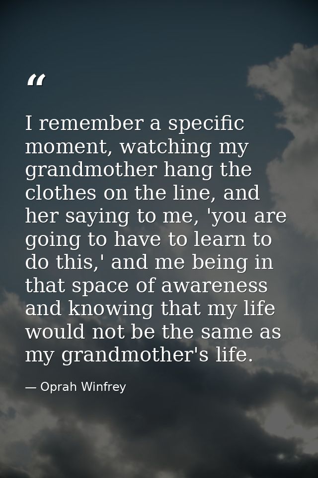 I remember a specific moment, watching my grandmother hang the clothes on the line, and her saying to me, 'you are going — Oprah Winfrey