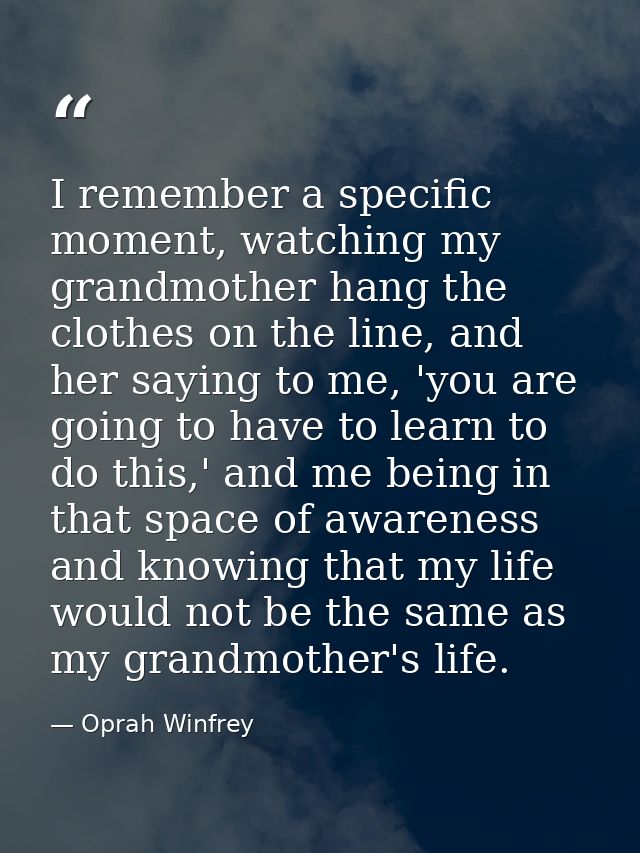 I remember a specific moment, watching my grandmother hang the clothes on the line, and her saying to me, 'you are going — Oprah Winfrey