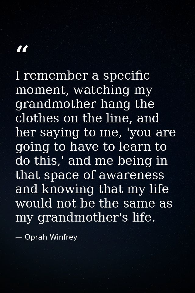 I remember a specific moment, watching my grandmother hang the clothes on the line, and her saying to me, 'you are going — Oprah Winfrey