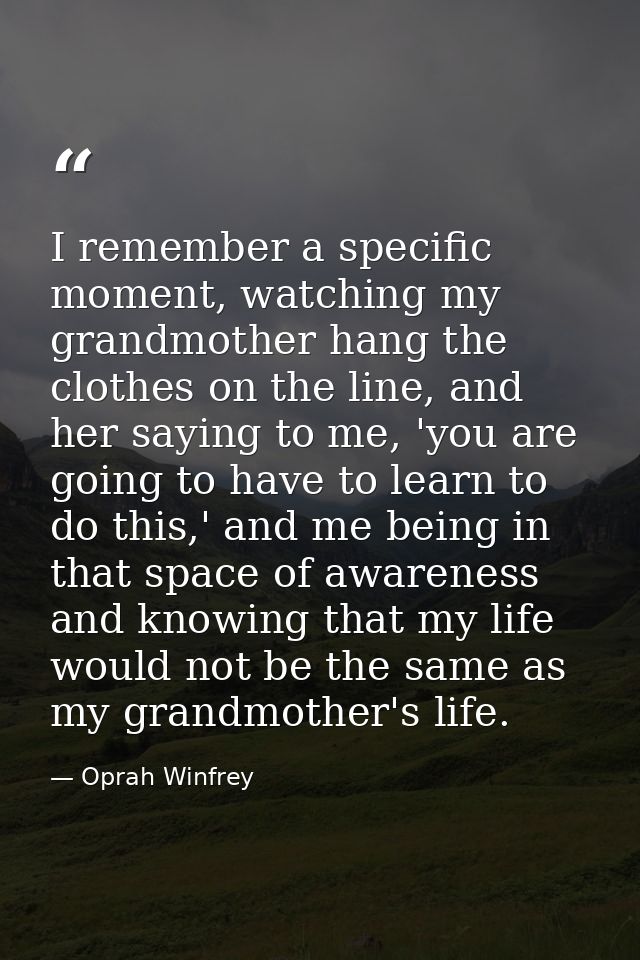 I remember a specific moment, watching my grandmother hang the clothes on the line, and her saying to me, 'you are going — Oprah Winfrey