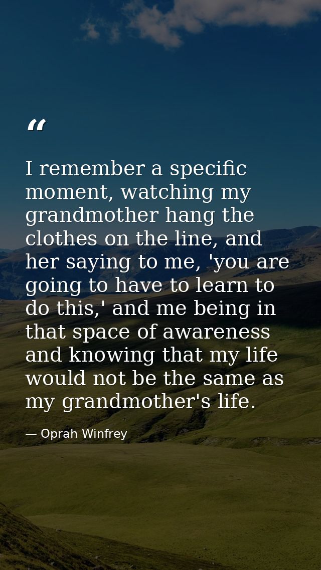 I remember a specific moment, watching my grandmother hang the clothes on the line, and her saying to me, 'you are going — Oprah Winfrey