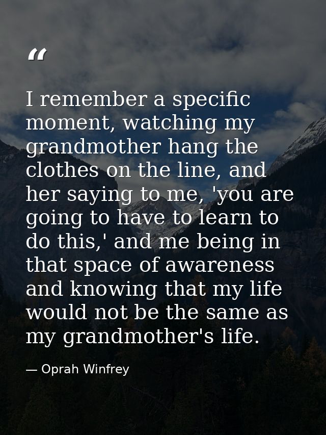 I remember a specific moment, watching my grandmother hang the clothes on the line, and her saying to me, 'you are going — Oprah Winfrey