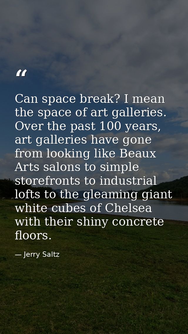 Can space break? I mean the space of art galleries. Over the past 100 years, art galleries have gone from looking like B — Jerry Saltz