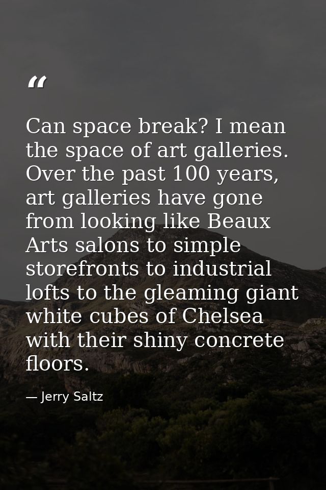 Can space break? I mean the space of art galleries. Over the past 100 years, art galleries have gone from looking like B — Jerry Saltz