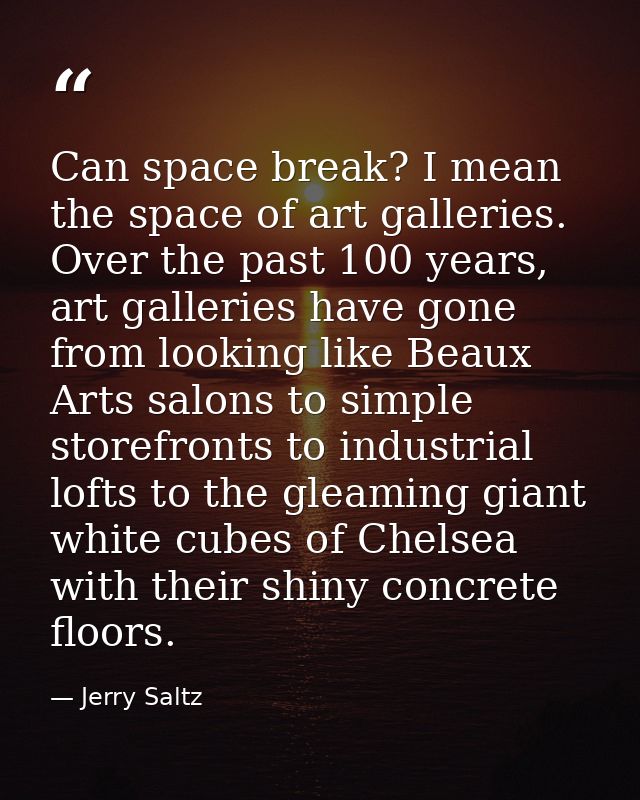Can space break? I mean the space of art galleries. Over the past 100 years, art galleries have gone from looking like B — Jerry Saltz