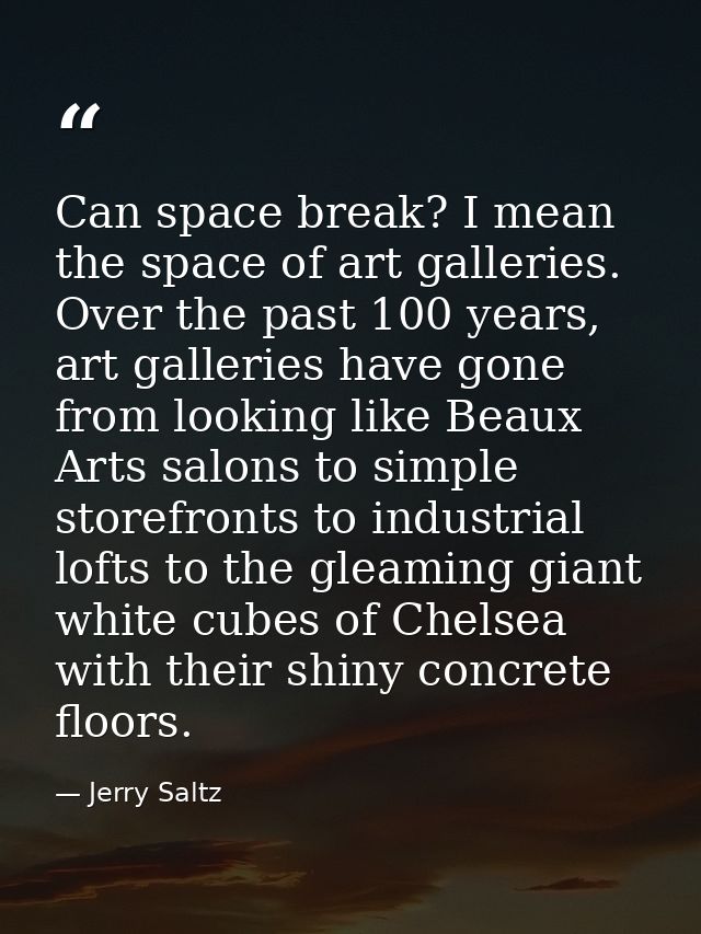 Can space break? I mean the space of art galleries. Over the past 100 years, art galleries have gone from looking like B — Jerry Saltz