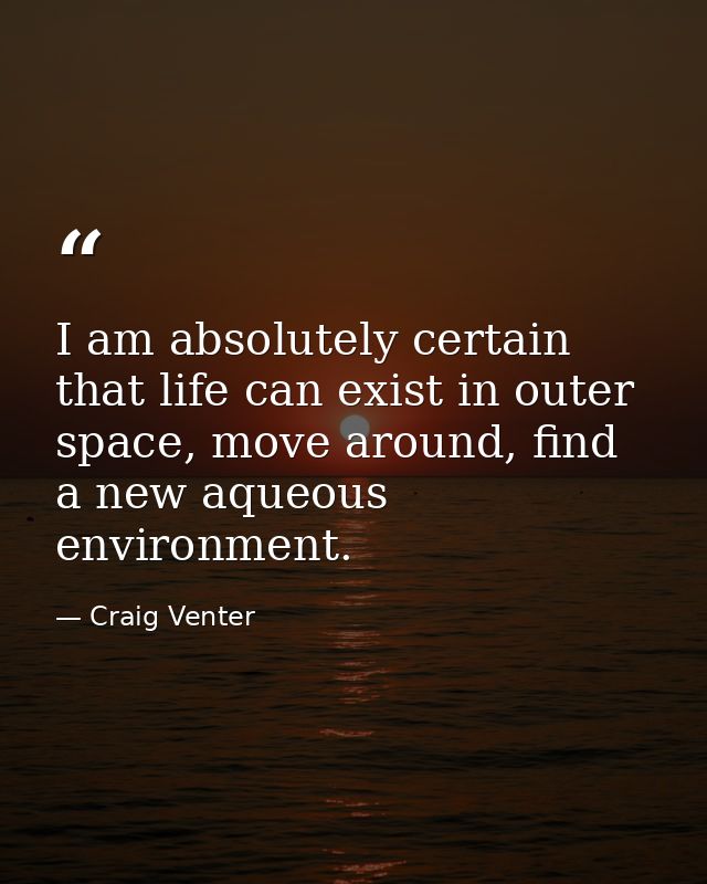 I am absolutely certain that life can exist in outer space, move around, find a new aqueous environment. — Craig Venter