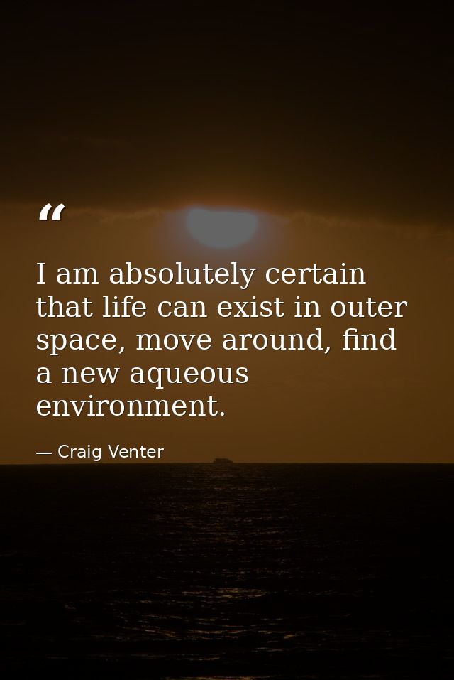 I am absolutely certain that life can exist in outer space, move around, find a new aqueous environment. — Craig Venter