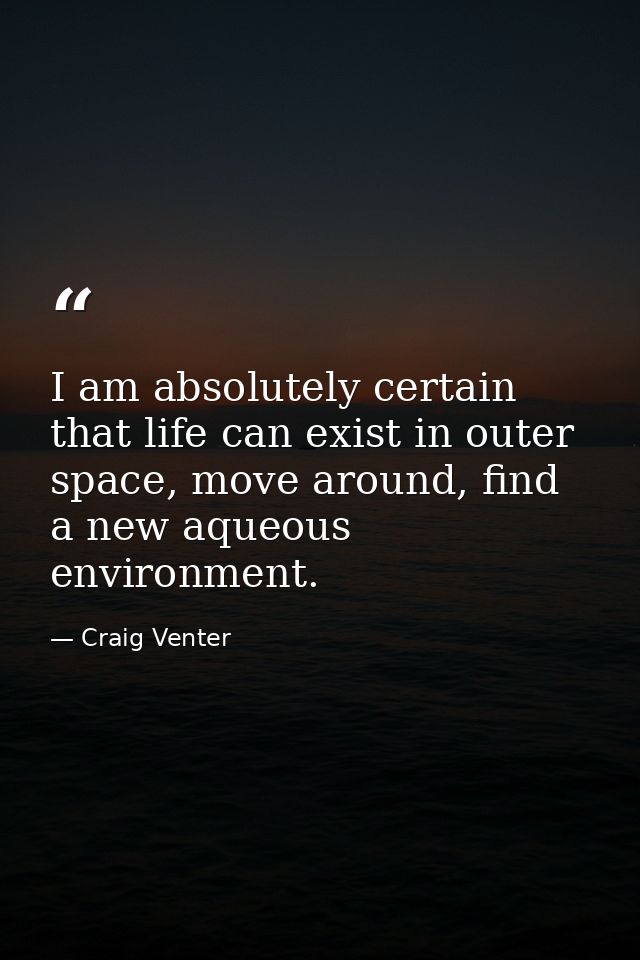 I am absolutely certain that life can exist in outer space, move around, find a new aqueous environment. — Craig Venter