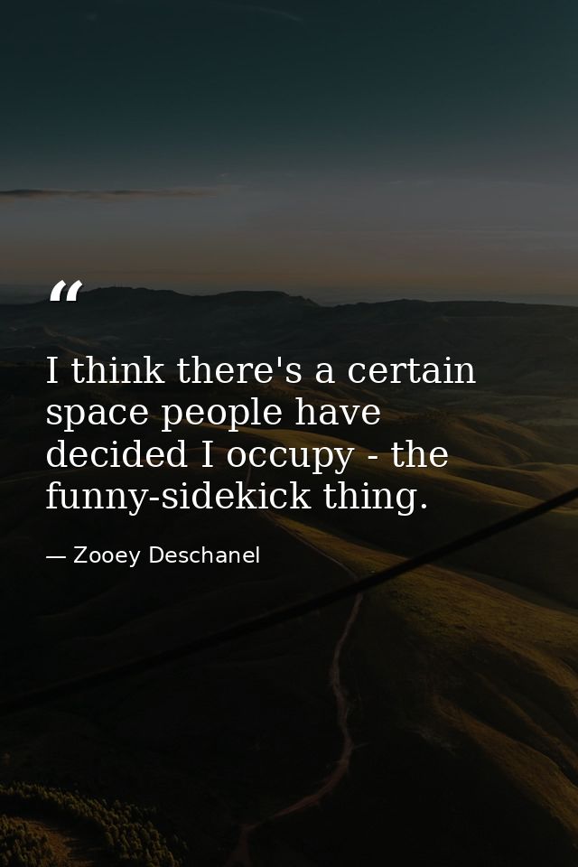 I think there's a certain space people have decided I occupy - the funny-sidekick thing. — Zooey Deschanel