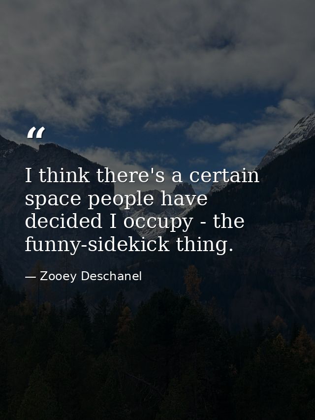 I think there's a certain space people have decided I occupy - the funny-sidekick thing. — Zooey Deschanel