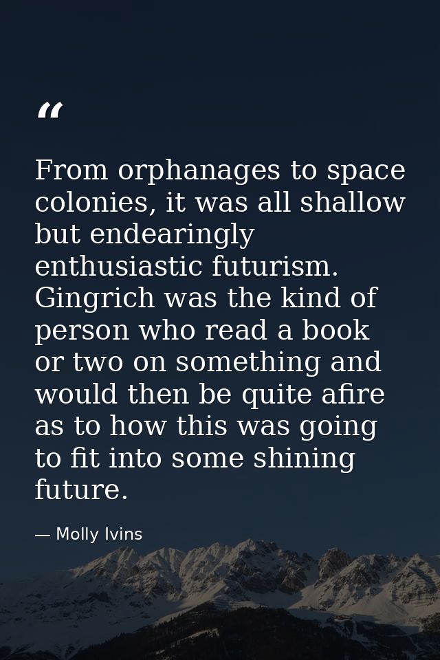 From orphanages to space colonies, it was all shallow but endearingly enthusiastic futurism. Gingrich was the kind of pe — Molly Ivins