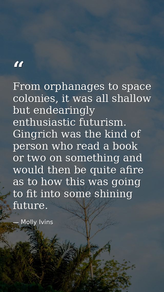 From orphanages to space colonies, it was all shallow but endearingly enthusiastic futurism. Gingrich was the kind of pe — Molly Ivins