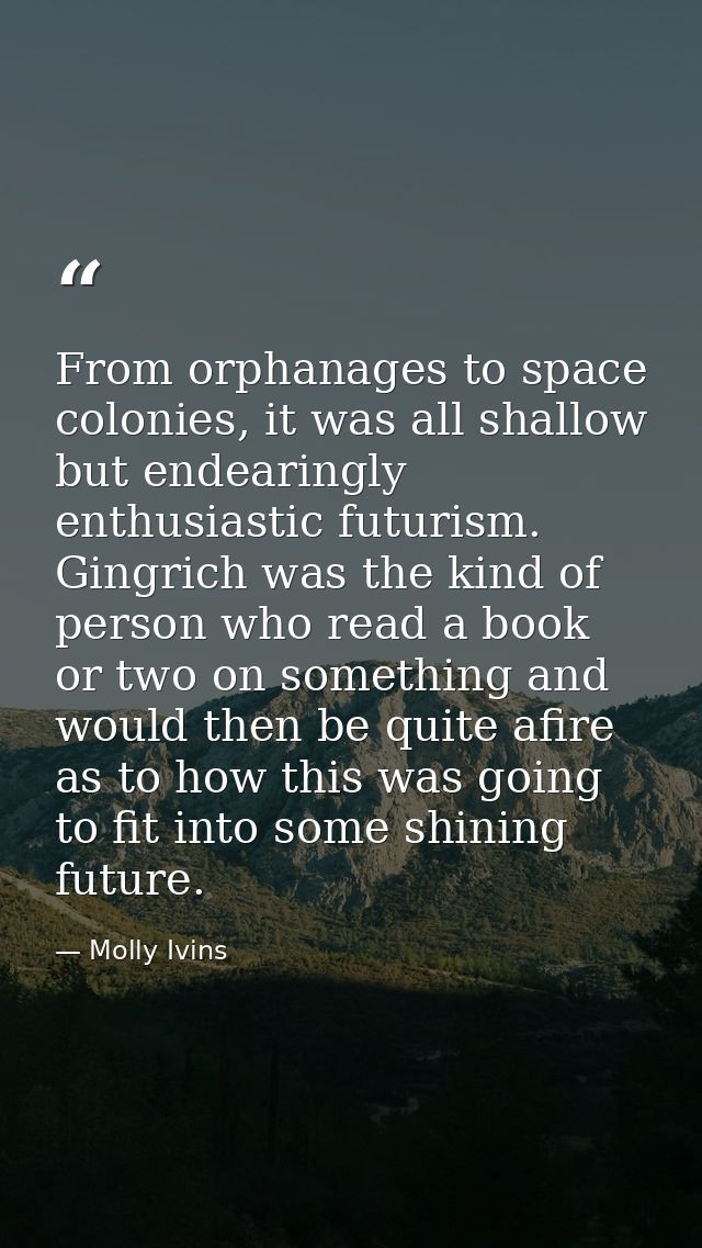 From orphanages to space colonies, it was all shallow but endearingly enthusiastic futurism. Gingrich was the kind of pe — Molly Ivins
