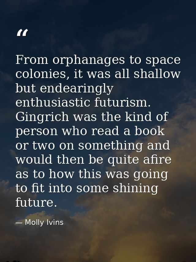 From orphanages to space colonies, it was all shallow but endearingly enthusiastic futurism. Gingrich was the kind of pe — Molly Ivins