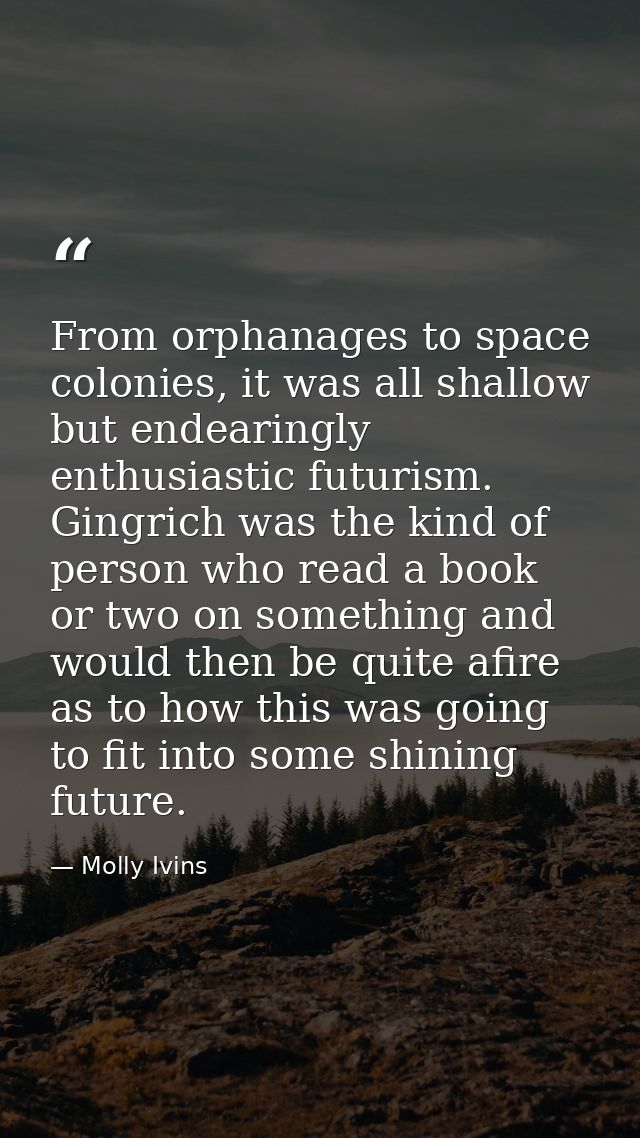 From orphanages to space colonies, it was all shallow but endearingly enthusiastic futurism. Gingrich was the kind of pe — Molly Ivins
