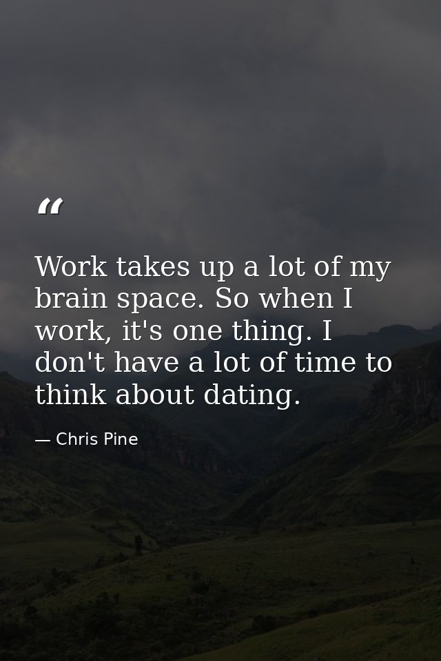 Work takes up a lot of my brain space. So when I work, it's one thing. I don't have a lot of time to think about dating. — Chris Pine